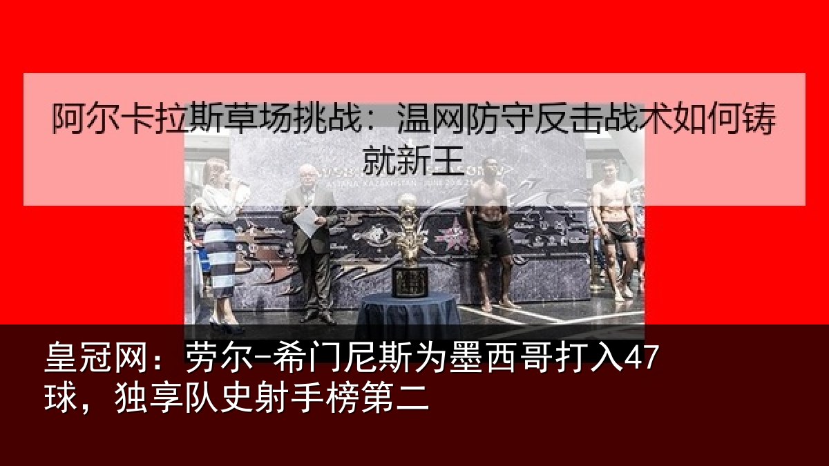 皇冠网：劳尔-希门尼斯为墨西哥打入47球，独享队史射手榜第二