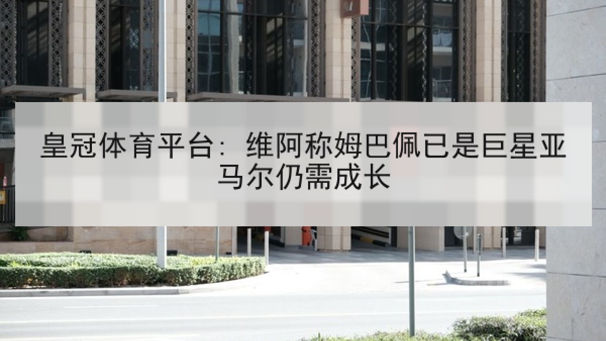 皇冠体育平台: 维阿称姆巴佩已是巨星亚马尔仍需成长
