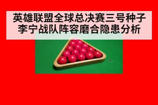 英雄联盟全球总决赛三号种子李宁战队阵容磨合隐患分析