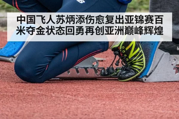 中国飞人苏炳添伤愈复出亚锦赛百米夺金状态回勇再创亚洲巅峰辉煌