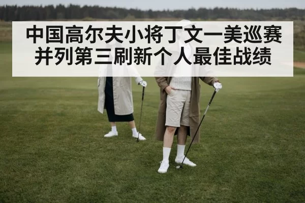 中国高尔夫小将丁文一美巡赛并列第三刷新个人最佳战绩