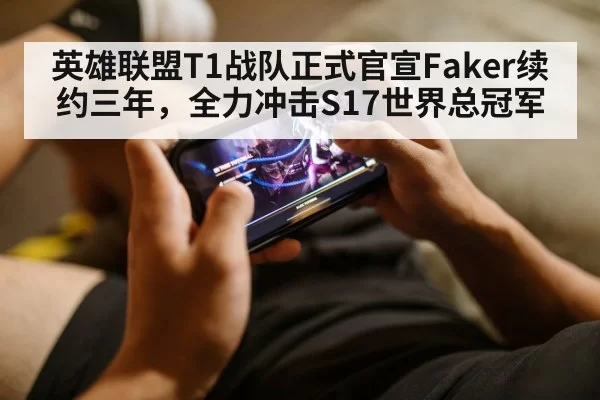 英雄联盟T1战队正式官宣Faker续约三年，全力冲击S17世界总冠军