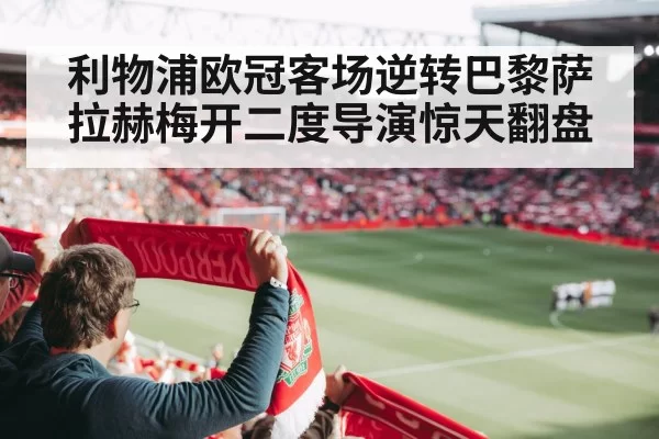 利物浦欧冠客场逆转巴黎萨拉赫梅开二度导演惊天翻盘
