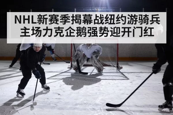 NHL新赛季揭幕战纽约游骑兵主场力克企鹅强势迎开门红