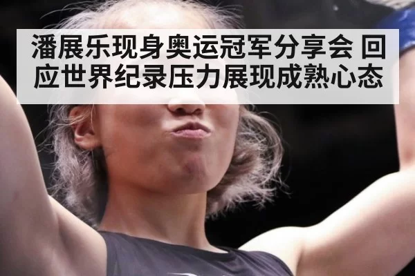 潘展乐现身奥运冠军分享会 回应世界纪录压力展现成熟心态