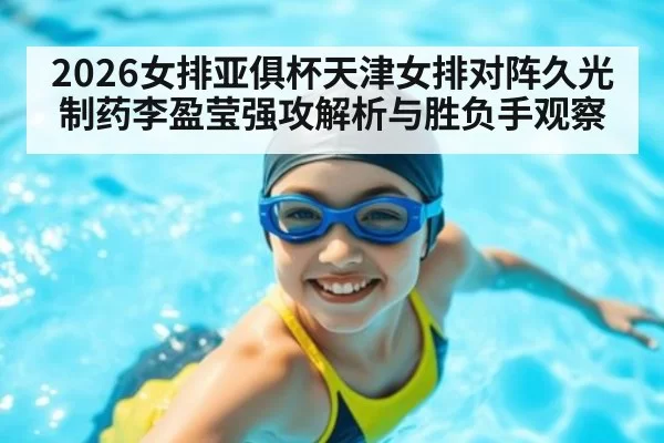 2026女排亚俱杯天津女排对阵久光制药李盈莹强攻解析与胜负手观察