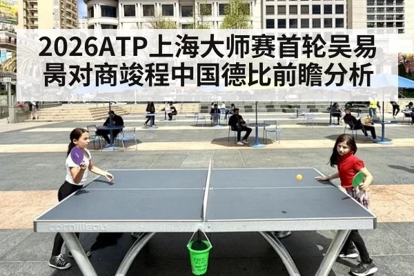 2026ATP上海大师赛首轮吴易昺对商竣程中国德比前瞻分析